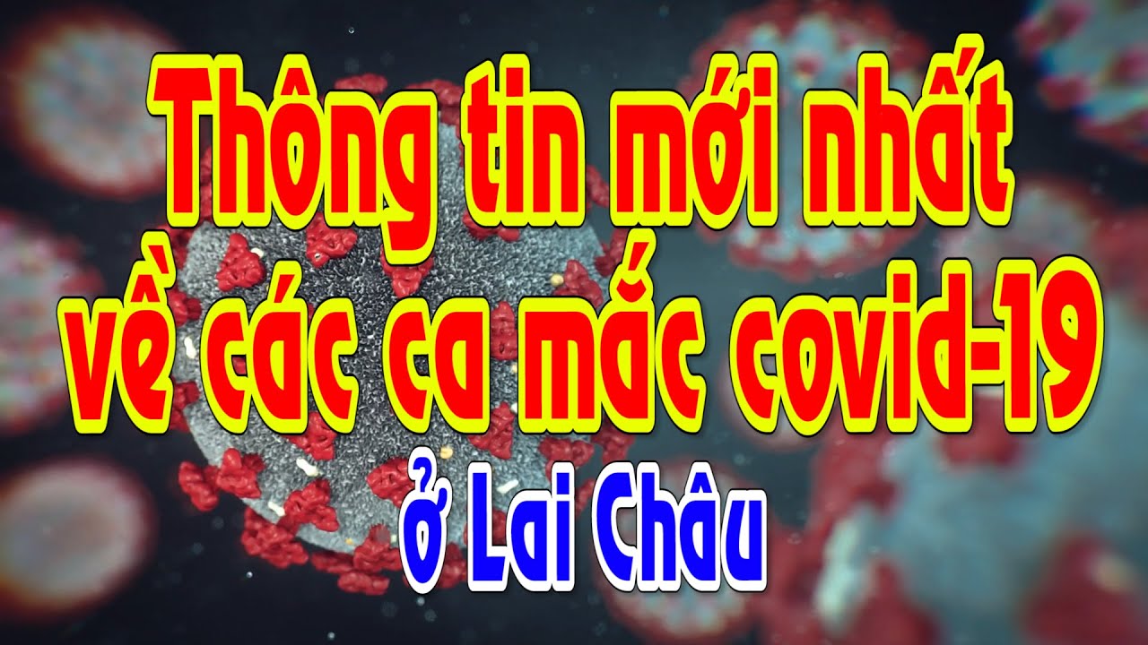 LAI CHÂU - Thông tin mới nhất về các trường hợp mắc Covid-19